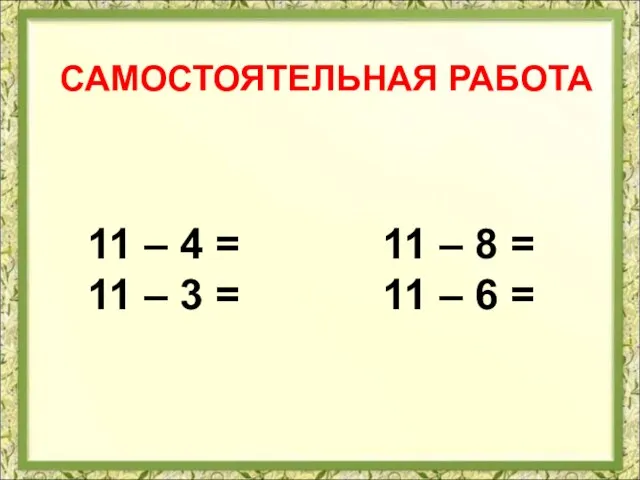 САМОСТОЯТЕЛЬНАЯ РАБОТА 11 – 4 = 11 – 8 = 11