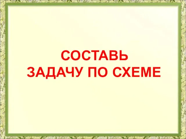 СОСТАВЬ ЗАДАЧУ ПО СХЕМЕ