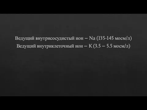 Ведущий внутрисосудистый ион – Na (135-145 мосм/л) Ведущий внутриклеточный ион – K (3.5 – 5.5 мосм/л)