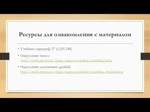 Ресурсы для ознакомления с материалом Учебник: параграф 27 (с.235-240) Округление чисел: http://math-prosto.ru/?page=pages/rounding/rounding1.php Округление десятичных дробей: http://math-prosto.ru/?page=pages/rounding/rounding_decimal.php