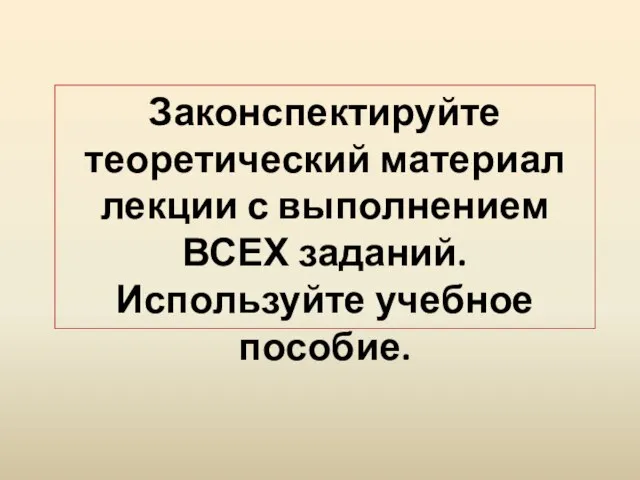 Законспектируйте теоретический материал лекции с выполнением ВСЕХ заданий. Используйте учебное пособие.