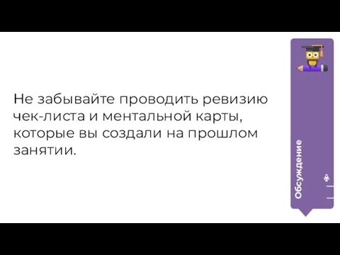 Обсуждение Не забывайте проводить ревизию чек-листа и ментальной карты, которые вы создали на прошлом занятии.