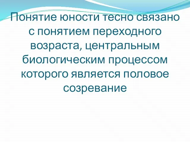 Понятие юности тесно связано с понятием переходного возраста, центральным биологическим процессом которого является половое созревание