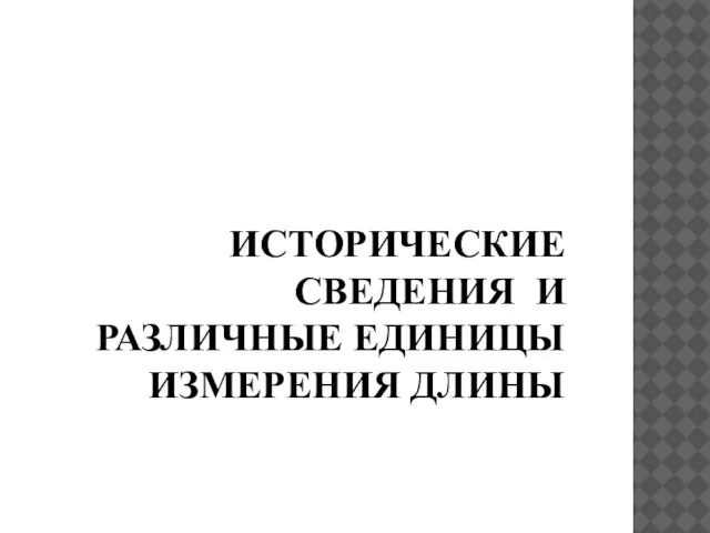 ИСТОРИЧЕСКИЕ СВЕДЕНИЯ И РАЗЛИЧНЫЕ ЕДИНИЦЫ ИЗМЕРЕНИЯ ДЛИНЫ