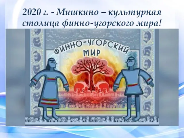 2020 г. - Мишкино – культурная столица финно-угорского мира!