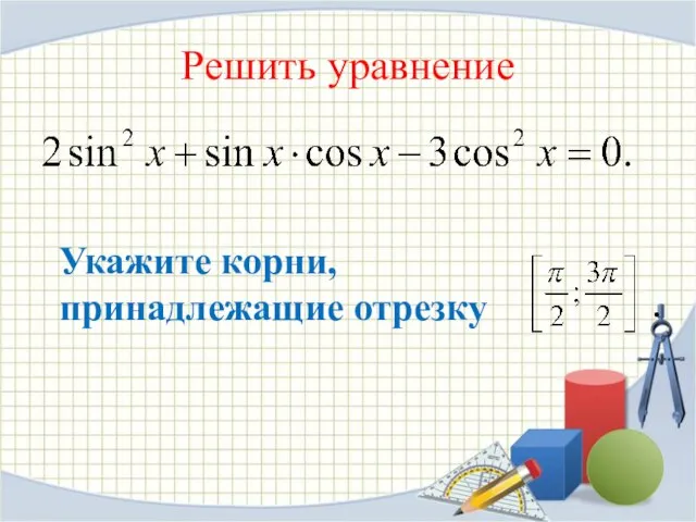 Решить уравнение Укажите корни, принадлежащие отрезку .