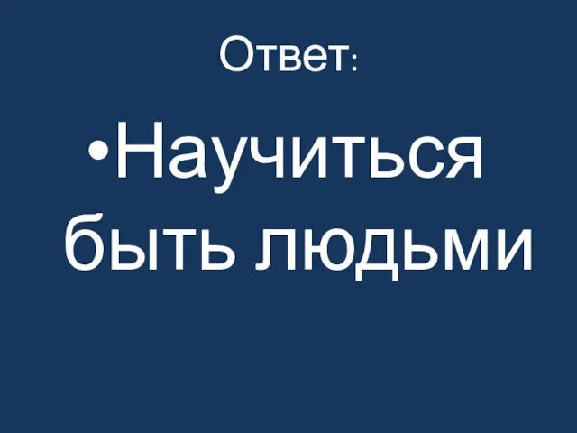 Ответ: Научиться быть людьми