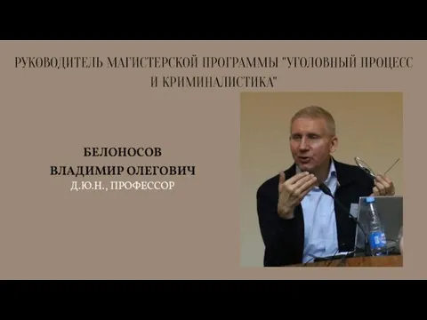 РУКОВОДИТЕЛЬ МАГИСТЕРСКОЙ ПРОГРАММЫ "УГОЛОВНЫЙ ПРОЦЕСС И КРИМИНАЛИСТИКА" БЕЛОНОСОВ ВЛАДИМИР ОЛЕГОВИЧ Д.Ю.Н., ПРОФЕССОР