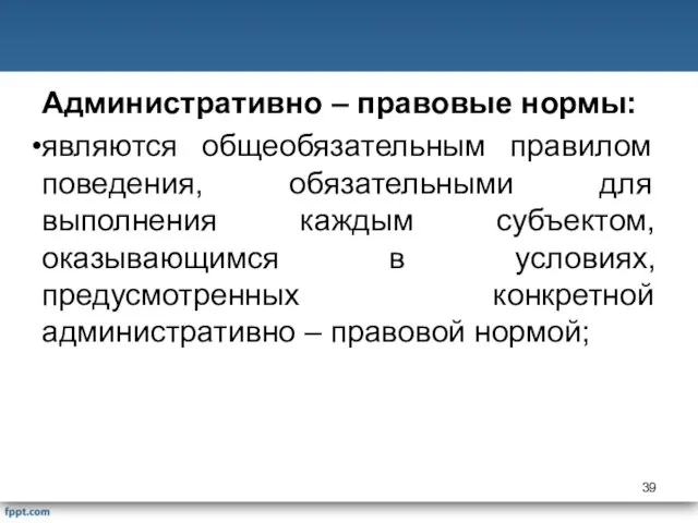 Административно – правовые нормы: являются общеобязательным правилом поведения, обязательными для выполнения