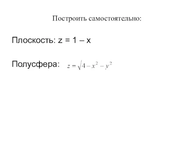 Построить самостоятельно: Плоскость: z = 1 – x Полусфера: