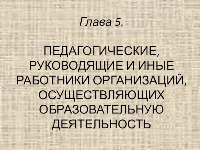 Глава 5. ПЕДАГОГИЧЕСКИЕ, РУКОВОДЯЩИЕ И ИНЫЕ РАБОТНИКИ ОРГАНИЗАЦИЙ, ОСУЩЕСТВЛЯЮЩИХ ОБРАЗОВАТЕЛЬНУЮ ДЕЯТЕЛЬНОСТЬ