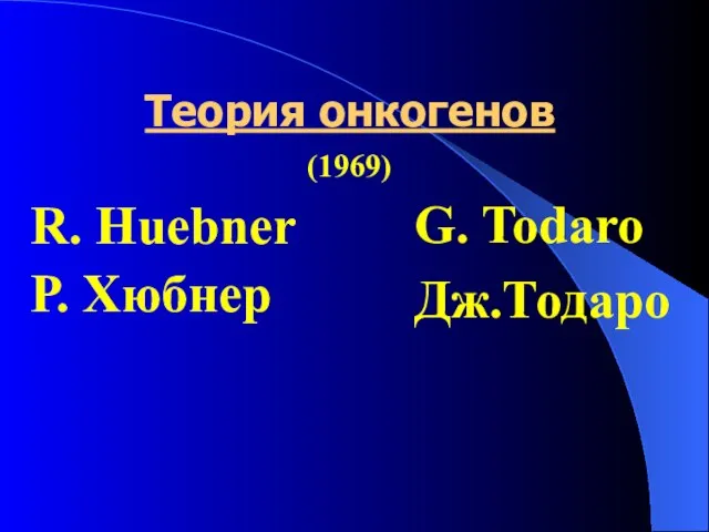 Теория онкогенов R. Huebner Р. Хюбнер G. Todaro Дж.Тодаро (1969)