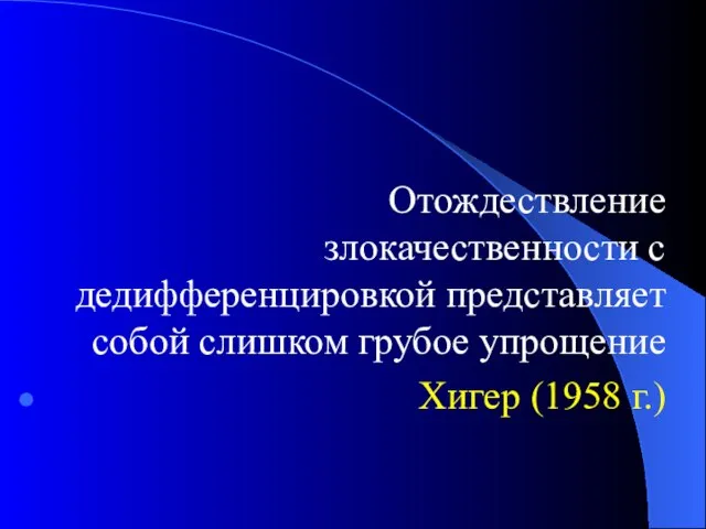 Отождествление злокачественности с дедифференцировкой представляет собой слишком грубое упрощение Хигер (1958 г.)