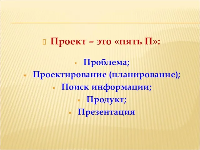 Проект – это «пять П»: Проблема; Проектирование (планирование); Поиск информации; Продукт; Презентация