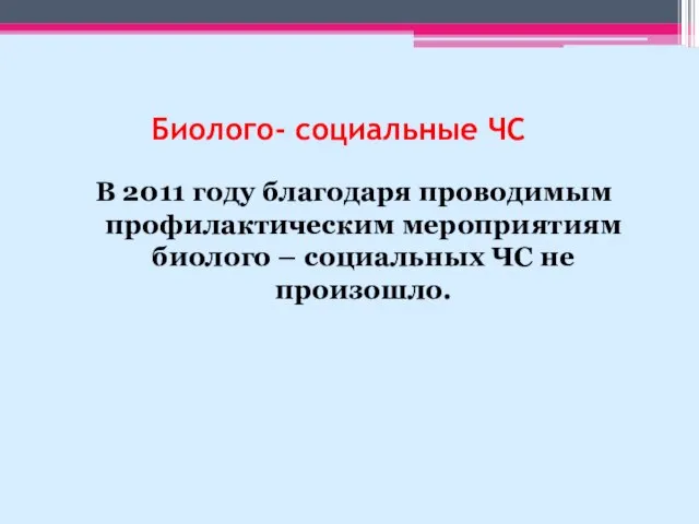 Биолого- социальные ЧС В 2011 году благодаря проводимым профилактическим мероприятиям биолого – социальных ЧС не произошло.