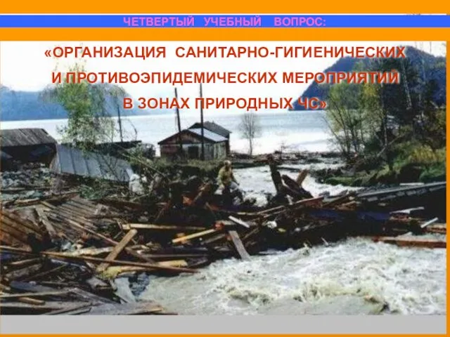 «ОРГАНИЗАЦИЯ САНИТАРНО-ГИГИЕНИЧЕСКИХ И ПРОТИВОЭПИДЕМИЧЕСКИХ МЕРОПРИЯТИЙ В ЗОНАХ ПРИРОДНЫХ ЧС» ЧЕТВЕРТЫЙ УЧЕБНЫЙ ВОПРОС: