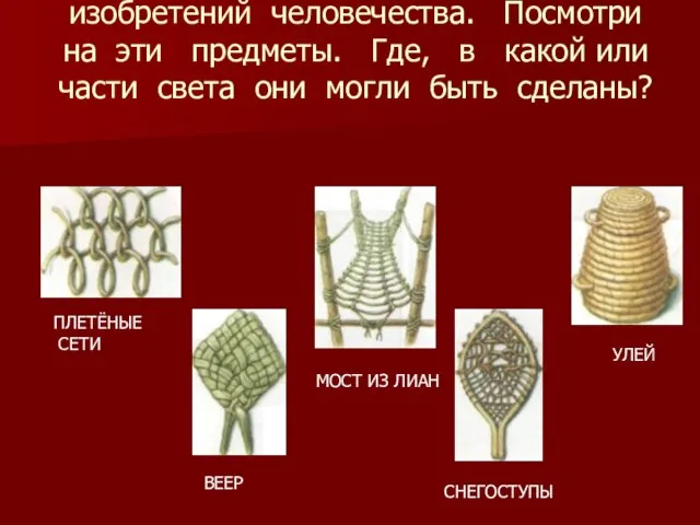 Плетение - одно из древнейших изобретений человечества. Посмотри на эти предметы.