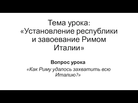 Тема урока: «Установление республики и завоевание Римом Италии» Вопрос урока «Как Риму удалось захватить всю Италию?»