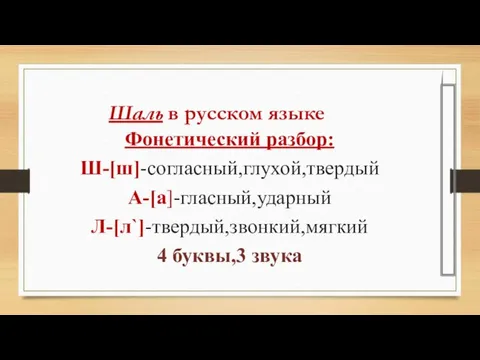 Шаль в русском языке Фонетический разбор: Ш-[ш]-согласный,глухой,твердый А-[а]-гласный,ударный Л-[л`]-твердый,звонкий,мягкий 4 буквы,3 звука