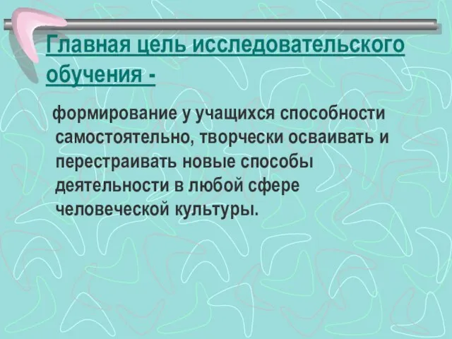 Главная цель исследовательского обучения - формирование у учащихся способности самостоятельно, творчески