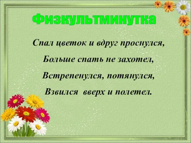 Физкультминутка Спал цветок и вдруг проснулся, Больше спать не захотел, Встрепенулся, потянулся, Взвился вверх и полетел.