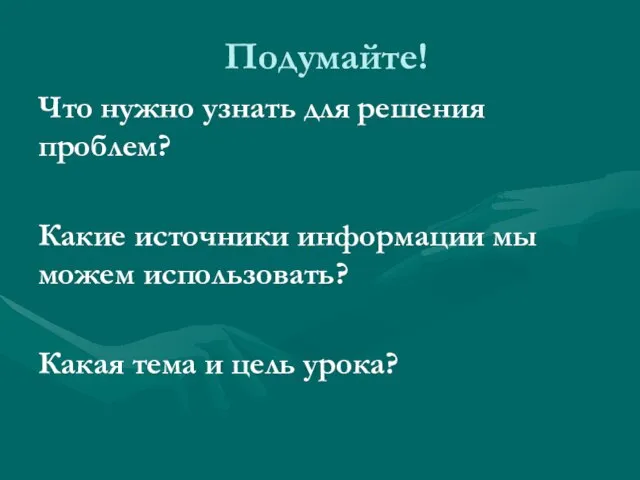 Подумайте! Что нужно узнать для решения проблем? Какие источники информации мы