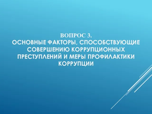 ВОПРОС 3. ОСНОВНЫЕ ФАКТОРЫ, СПОСОБСТВУЮЩИЕ СОВЕРШЕНИЮ КОРРУПЦИОННЫХ ПРЕСТУПЛЕНИЙ И МЕРЫ ПРОФИЛАКТИКИ КОРРУПЦИИ