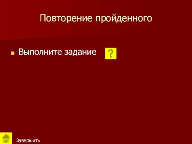 Повторение пройденного Выполните задание Завершить