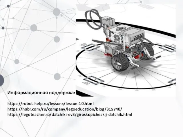 Информационная поддержка: https://robot-help.ru/lessons/lesson-10.html https://habr.com/ru/company/legoeducation/blog/315740/ https://legoteacher.ru/datchiki-ev3/giroskopicheskij-datchik.html