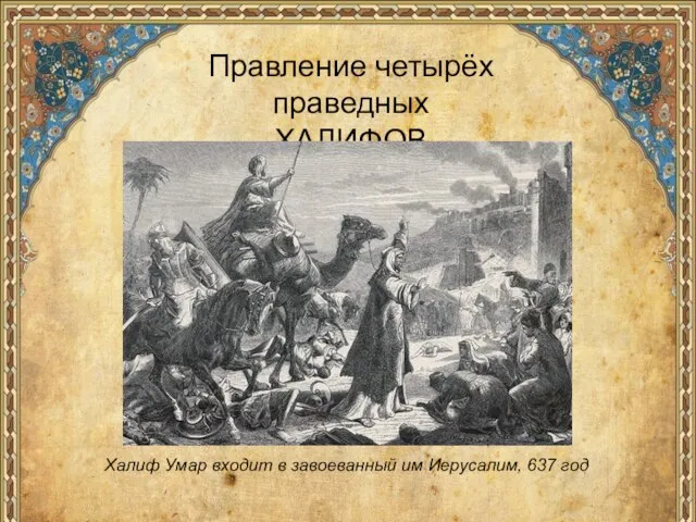 Правление четырёх праведных ХАЛИФОВ Халиф Умар входит в завоеванный им Иерусалим, 637 год