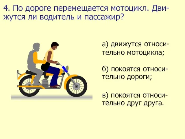4. По дороге перемещается мотоцикл. Дви-жутся ли водитель и пассажир?