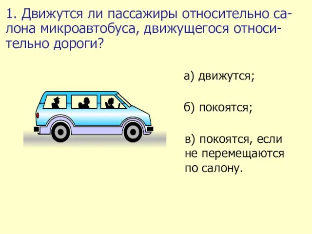 1. Движутся ли пассажиры относительно са-лона микроавтобуса, движущегося относи-тельно дороги?