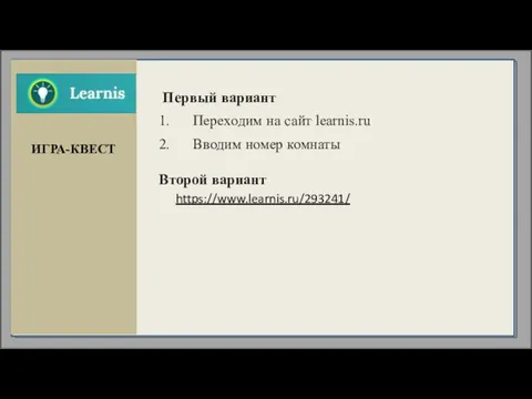 https://www.learnis.ru/293241/ ИГРА-КВЕСТ Первый вариант Переходим на сайт learnis.ru Вводим номер комнаты Второй вариант