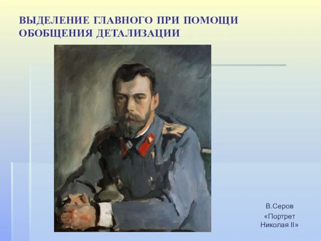 В.Серов «Портрет Николая II» ВЫДЕЛЕНИЕ ГЛАВНОГО ПРИ ПОМОЩИ ОБОБЩЕНИЯ ДЕТАЛИЗАЦИИ