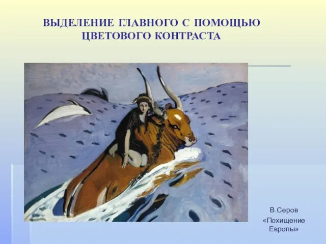 В.Серов «Похищение Европы» ВЫДЕЛЕНИЕ ГЛАВНОГО С ПОМОЩЬЮ ЦВЕТОВОГО КОНТРАСТА