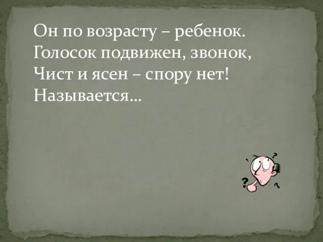 Он по возрасту – ребенок. Голосок подвижен, звонок, Чист и ясен – спору нет! Называется…