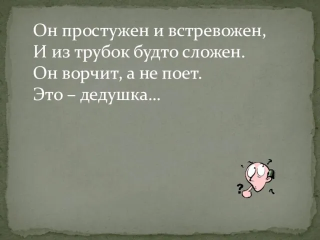 Он простужен и встревожен, И из трубок будто сложен. Он ворчит,