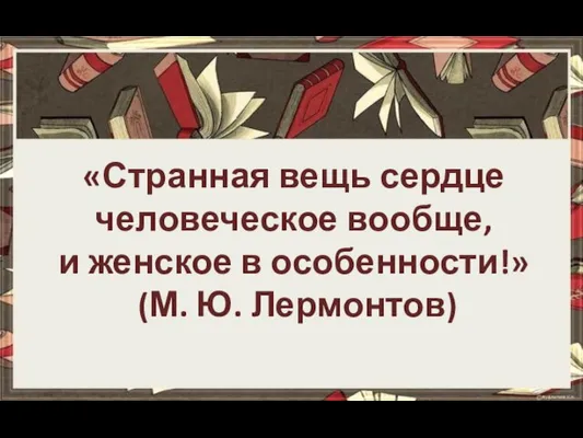 «Странная вещь сердце человеческое вообще, и женское в особенности!» (М. Ю. Лермонтов)