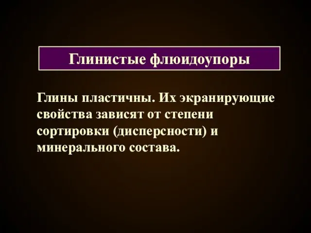 Глины пластичны. Их экранирующие свойства зависят от степени сортировки (дисперсности) и минерального состава. Глинистые флюидоупоры