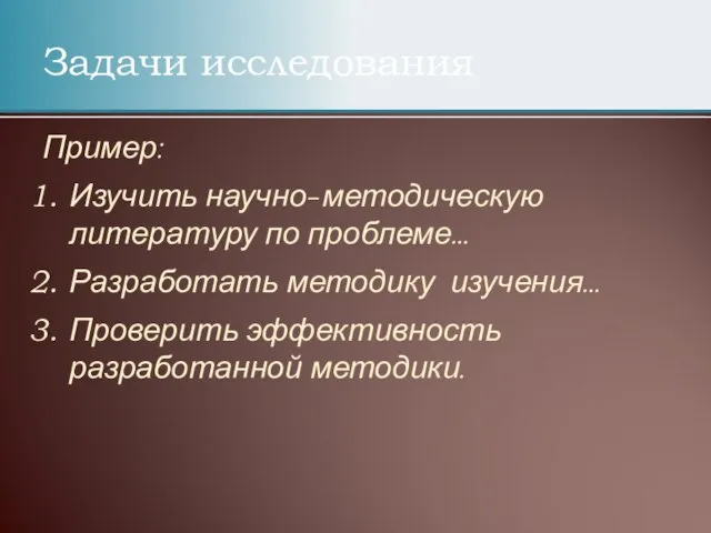 Задачи исследования Пример: Изучить научно-методическую литературу по проблеме… Разработать методику изучения… Проверить эффективность разработанной методики.