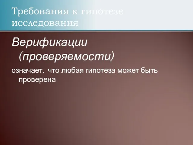 Требования к гипотезе исследования Верификации (проверяемости) означает, что любая гипотеза может быть проверена