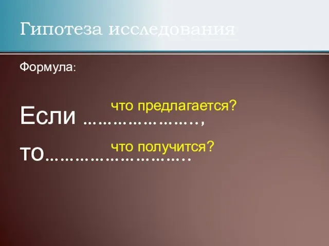 Гипотеза исследования Формула: Если ………………….., то……………………….. что предлагается? что получится?