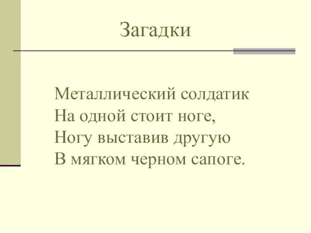 Загадки Металлический солдатик На одной стоит ноге, Ногу выставив другую В мягком черном сапоге.