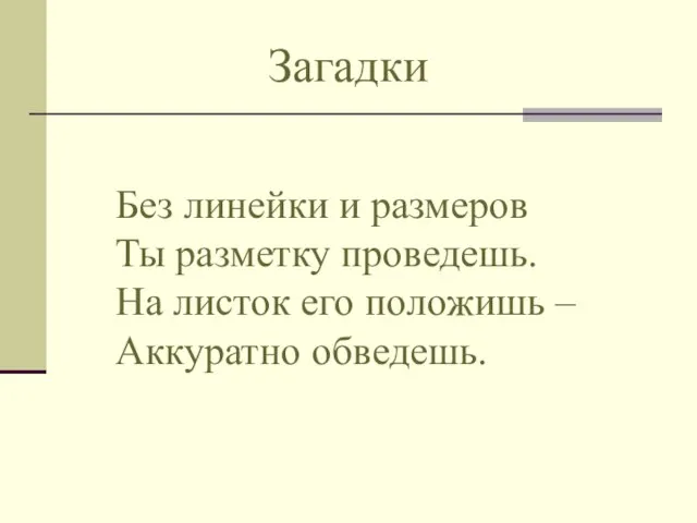 Загадки Без линейки и размеров Ты разметку проведешь. На листок его положишь – Аккуратно обведешь.