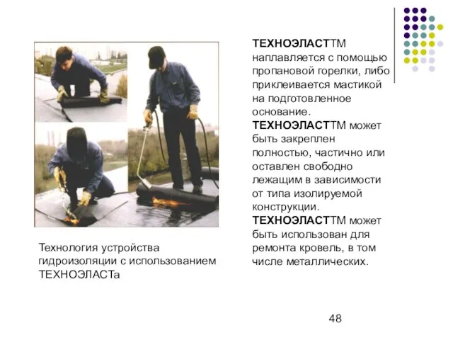 ТЕХНОЭЛАСТТМ наплавляется с помощью пропановой горелки, либо приклеивается мастикой на подготовленное