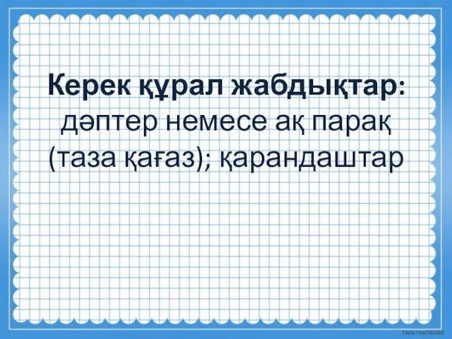 Керек құрал жабдықтар: дәптер немесе ақ парақ (таза қағаз); қарандаштар