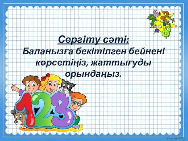 Сергіту сәті: Баланызға бекітілген бейнені көрсетіңіз, жаттығуды орындаңыз.