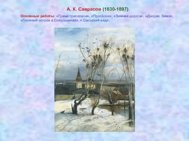 А. К. Саврасов (1830-1897) Основные работы: «Грачи прилетели», «Просёлок», «Зимняя дорога»,