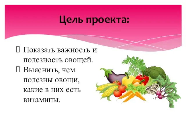 Цель проекта: Показать важность и полезность овощей. Выяснить, чем полезны овощи, какие в них есть витамины.