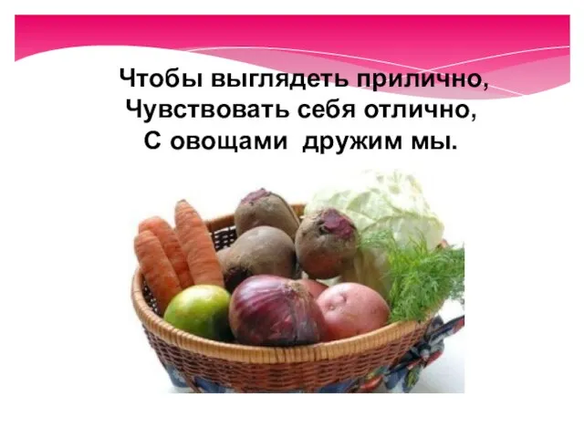 Чтобы выглядеть прилично, Чувствовать себя отлично, С овощами дружим мы.